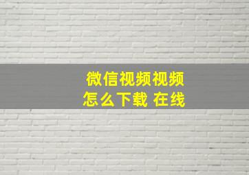 微信视频视频怎么下载 在线